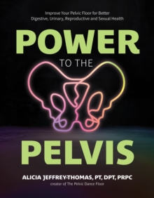 Power to the Pelvis : Improve Your Pelvic Floor for Better Digestive, Urinary, Reproductive and Sexual Health