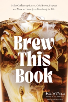 Brew This Book : Make Coffee Shop Lattes, Cold Brews, Frappes and More at Home for a Fraction of the Price