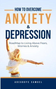 How to Overcome Anxiety & Depression : Roadmap to Living Above Fears, Worries and, Anxiety