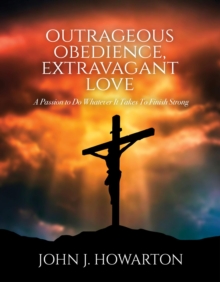 Outrageous Obedience, Extravagant Love : A Passion to Do Whatever It Takes To Finish Strong