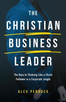 The Christian Business Leader : The Keys to Thinking Like a Christ Follower in a Corporate Jungle