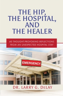 The Hip, the Hospital, and the Healer : 40 Thought-Provoking Reflections From an Unexpected Hospital Stay