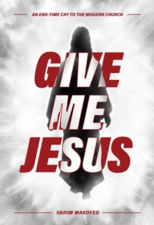 Give Me Jesus : An End-Time Cry to the Modern Church