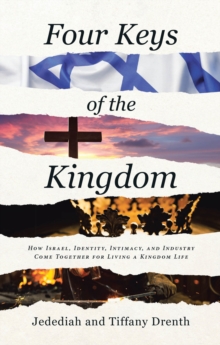 Four Keys of the Kingdom : How Israel, Identity, Intimacy, and Industry Come Together for Living a Kingdom Life