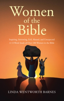 Women of the Bible: Inspiring, Sorrowing, Evil, Abused, and Unexpected : A 13-week Study of Over 100 Women in the Bible