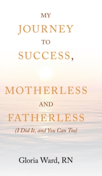 My Journey to Success, Motherless and Fatherless : (I Did It, and You Can Too)