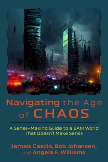 Navigating the Age of Chaos : A Sense-Making Guide to a BANI World That Doesnt Make Sense