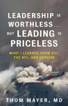 Leadership Is WorthlessBut Leading Is Priceless : What I Learned from 9/11, the NFL, and Ukraine