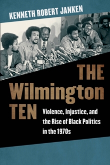 The Wilmington Ten : Violence, Injustice, and the Rise of Black Politics in the 1970s