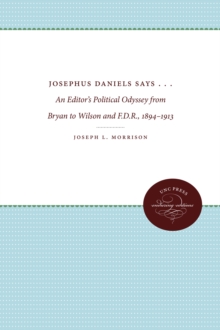 Josephus Daniels Says . . . : An Editor's Political Odyssey from Bryan to Wilson and F.D.R., 1894-1913