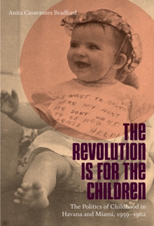 The Revolution Is for the Children : The Politics of Childhood in Havana and Miami, 1959-1962