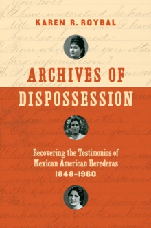 Archives of Dispossession : Recovering the Testimonios of Mexican American Herederas, 1848-1960