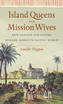 Island Queens and Mission Wives : How Gender and Empire Remade Hawai'i's Pacific World