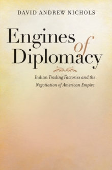 Engines of Diplomacy : Indian Trading Factories and the Negotiation of American Empire