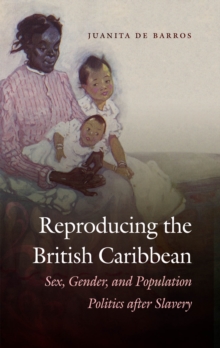 Reproducing the British Caribbean : Sex, Gender, and Population Politics after Slavery