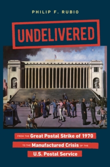 Undelivered : From the Great Postal Strike of 1970 to the Manufactured Crisis of the U.S. Postal Service