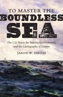 To Master the Boundless Sea : The U.S. Navy, the Marine Environment, and the Cartography of Empire