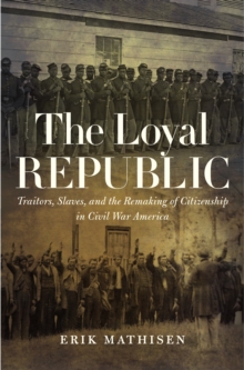 The Loyal Republic : Traitors, Slaves, and the Remaking of Citizenship in Civil War America