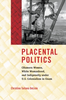 Placental Politics : CHamoru Women, White Womanhood, and Indigeneity under U.S. Colonialism in Guam