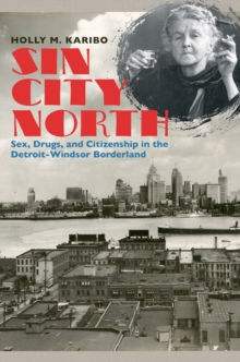 Sin City North : Sex, Drugs, and Citizenship in the Detroit-Windsor Borderland