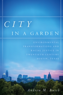 City in a Garden : Environmental Transformations and Racial Justice in Twentieth-Century Austin, Texas