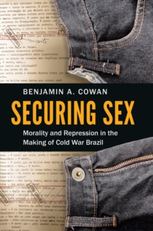 Securing Sex : Morality and Repression in the Making of Cold War Brazil