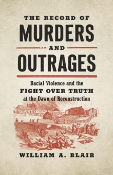 The Record Of Murders And Outrages : Racial Violence And The Fight Over Truth At The Dawn Of Reconstruction