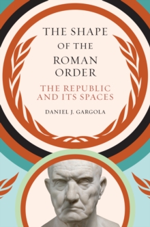 The Shape of the Roman Order : The Republic and Its Spaces