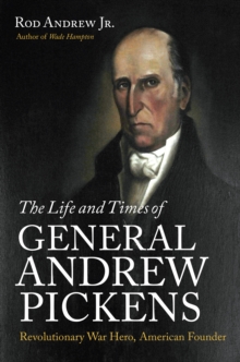 The Life and Times of General Andrew Pickens : Revolutionary War Hero, American Founder