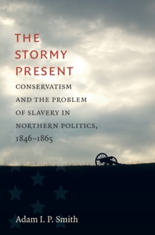 The Stormy Present : Conservatism and the Problem of Slavery in Northern Politics, 1846-1865