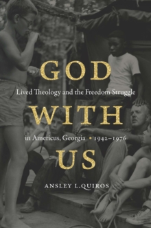 God with Us : Lived Theology and the Freedom Struggle in Americus, Georgia, 1942-1976