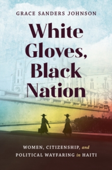 White Gloves, Black Nation : Women, Citizenship, and Political Wayfaring in Haiti