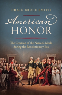 American Honor : The Creation of the Nation's Ideals during the Revolutionary Era