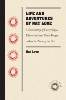 Life and Adventures of Nat Love, Better Known in the Cattle Country as "Deadwood Dick," by Himself : A True History of Slavery Days, Life on the Great Cattle Ranges and on the Plains of the "Wild and