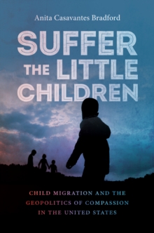 Suffer the Little Children : Child Migration and the Geopolitics of Compassion in the United States