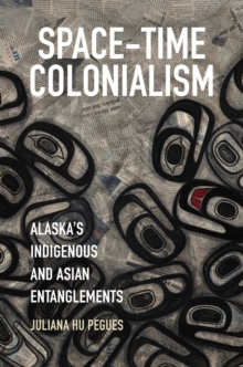 Space-Time Colonialism : Alaska's Indigenous and Asian Entanglements