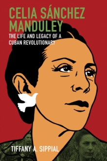 Celia Sanchez Manduley : The Life and Legacy of a Cuban Revolutionary