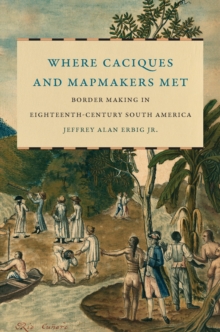 Where Caciques and Mapmakers Met : Border Making in Eighteenth-Century South America