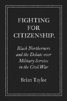 Fighting for Citizenship : Black Northerners and the Debate over Military Service in the Civil War