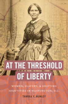 At the Threshold of Liberty : Women, Slavery, and Shifting Identities in Washington, D.C.