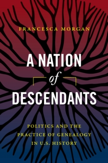 A Nation of Descendants : Politics and the Practice of Genealogy in U.S. History