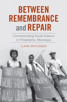 Between Remembrance and Repair : Commemorating Racial Violence in Philadelphia, Mississippi