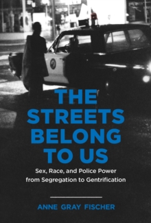 The Streets Belong to Us : Sex, Race, and Police Power from Segregation to Gentrification