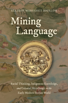 Mining Language : Racial Thinking, Indigenous Knowledge, and Colonial Metallurgy in the Early Modern Iberian World