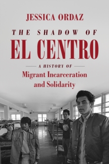 The Shadow of El Centro : A History of Migrant Incarceration and Solidarity