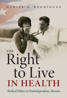 The Right to Live in Health : Medical Politics in Postindependence Havana