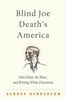 Blind Joe Death's America : John Fahey, the Blues, and Writing White Discontent