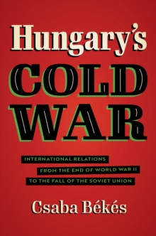 Hungary's Cold War : International Relations from the End of World War II to the Fall of the Soviet Union