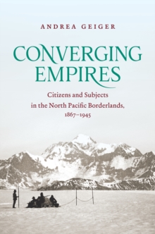 Converging Empires : Citizens and Subjects in the North Pacific Borderlands, 1867-1945