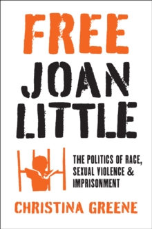 Free Joan Little : The Politics of Race, Sexual Violence, and Imprisonment